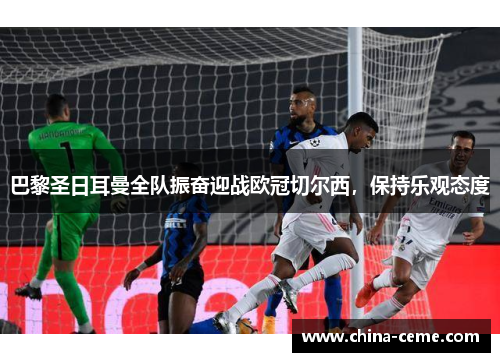 巴黎圣日耳曼全队振奋迎战欧冠切尔西，保持乐观态度